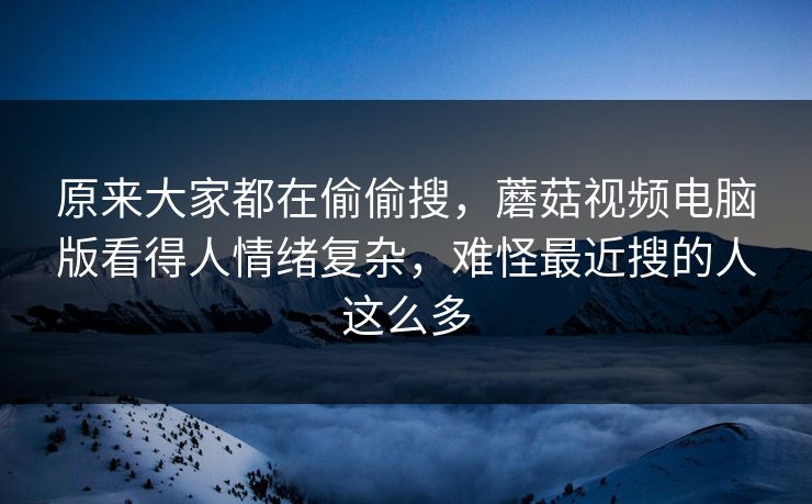 原来大家都在偷偷搜,蘑菇视频电脑版看得人情绪复杂,难怪最近搜的人这么多 原来大家都在偷偷搜,蘑菇视频电脑版看得人情绪复杂,难怪最近搜的人这么多