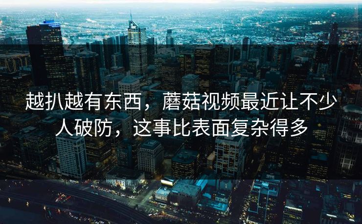 越扒越有东西,蘑菇视频最近让不少人破防,这事比表面复杂得多 越扒越有东西,蘑菇视频最近让不少人破防,这事比表面复杂得多