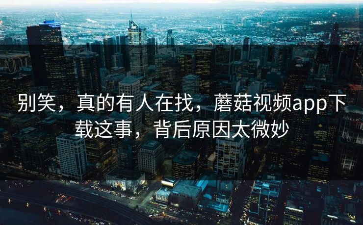 别笑,真的有人在找,蘑菇视频app下载这事,背后原因太微妙 别笑,真的有人在找,蘑菇视频app下载这事,背后原因太微妙