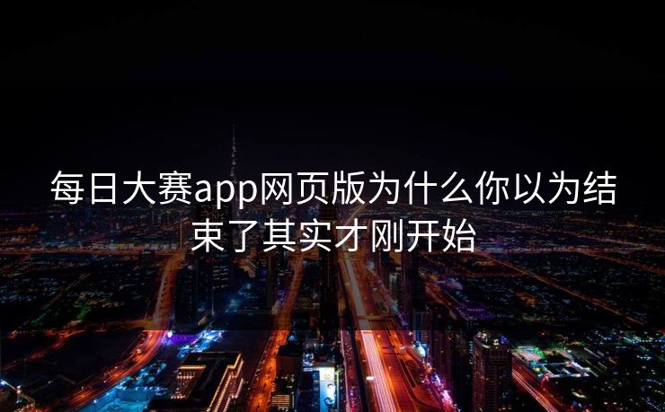 每日大赛app网页版为什么你以为结束了其实才刚开始 每日大赛app网页版为什么你以为结束了其实才刚开始