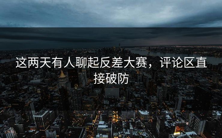 这两天有人聊起反差大赛,评论区直接破防 这两天有人聊起反差大赛,评论区直接破防