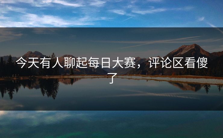 今天有人聊起每日大赛，评论区看傻了