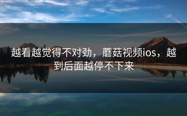 越看越觉得不对劲，蘑菇视频ios，越到后面越停不下来