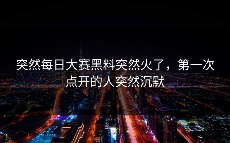 突然每日大赛黑料突然火了，第一次点开的人突然沉默