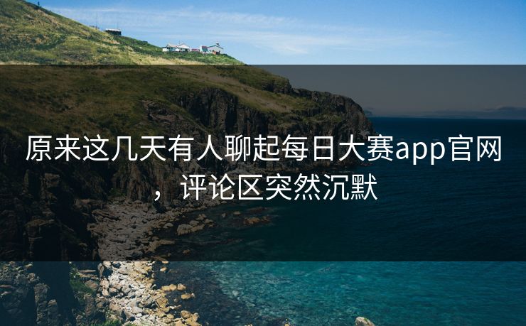 原来这几天有人聊起每日大赛app官网，评论区突然沉默