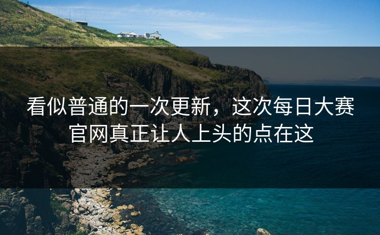 看似普通的一次更新,这次每日大赛官网真正让人上头的点在这 看似普通的一次更新,这次每日大赛官网真正让人上头的点在这