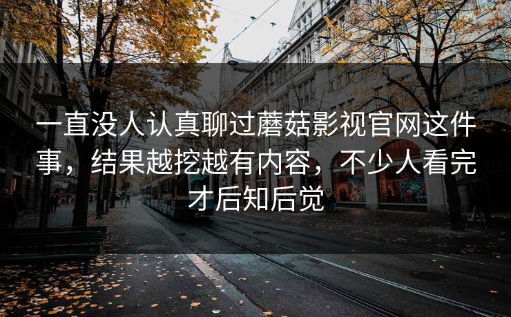 一直没人认真聊过蘑菇影视官网这件事,结果越挖越有内容,不少人看完才后知后觉 一直没人认真聊过蘑菇影视官网这件事,结果越挖越有内容,不少人看完才后知后觉