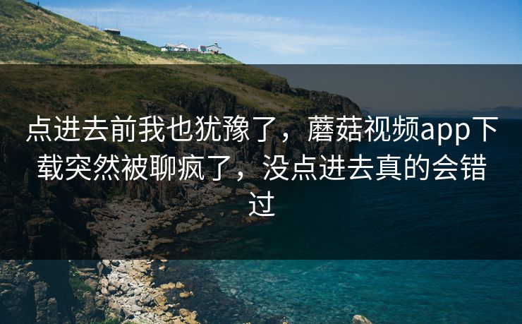 点进去前我也犹豫了,蘑菇视频app下载突然被聊疯了,没点进去真的会错过 点进去前我也犹豫了,蘑菇视频app下载突然被聊疯了,没点进去真的会错过