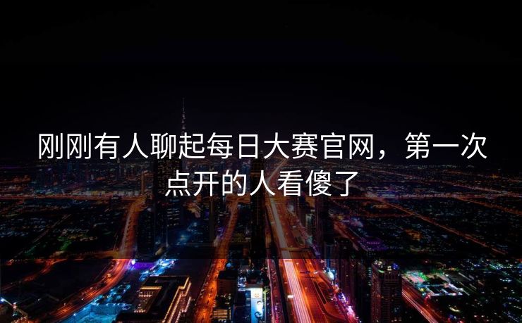 刚刚有人聊起每日大赛官网，第一次点开的人看傻了