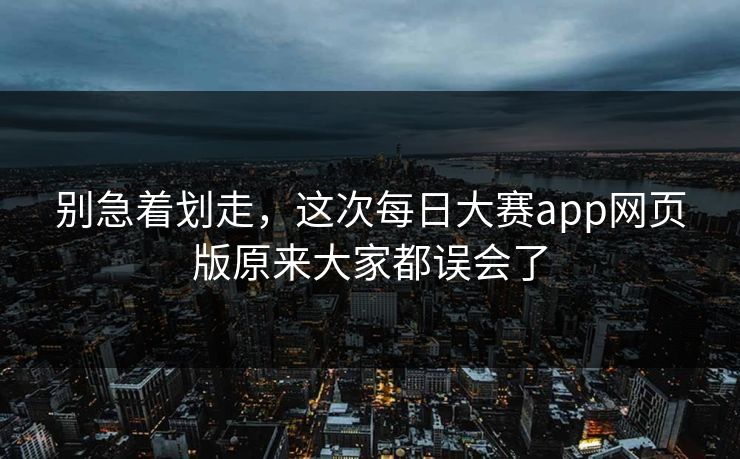 别急着划走,这次每日大赛app网页版原来大家都误会了 别急着划走,这次每日大赛app网页版原来大家都误会了