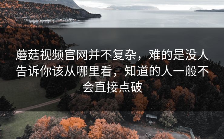 蘑菇视频官网并不复杂,难的是没人告诉你该从哪里看,知道的人一般不会直接点破 蘑菇视频官网并不复杂,难的是没人告诉你该从哪里看,知道的人一般不会直接点破