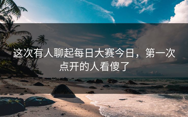 这次有人聊起每日大赛今日,第一次点开的人看傻了 这次有人聊起每日大赛今日,第一次点开的人看傻了