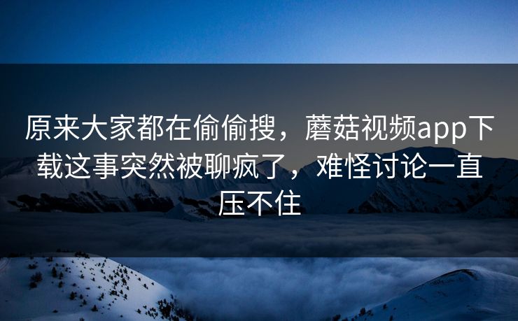 原来大家都在偷偷搜,蘑菇视频app下载这事突然被聊疯了,难怪讨论一直压不住 原来大家都在偷偷搜,蘑菇视频app下载这事突然被聊疯了,难怪讨论一直压不住