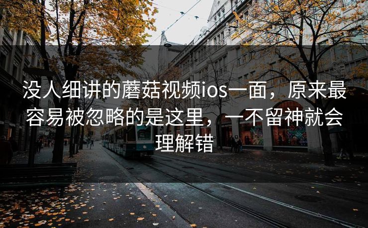 没人细讲的蘑菇视频ios一面，原来最容易被忽略的是这里，一不留神就会理解错