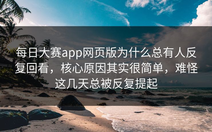 每日大赛app网页版为什么总有人反复回看,核心原因其实很简单,难怪这几天总被反复提起 每日大赛app网页版为什么总有人反复回看,核心原因其实很简单,难怪这几天总被反复提起