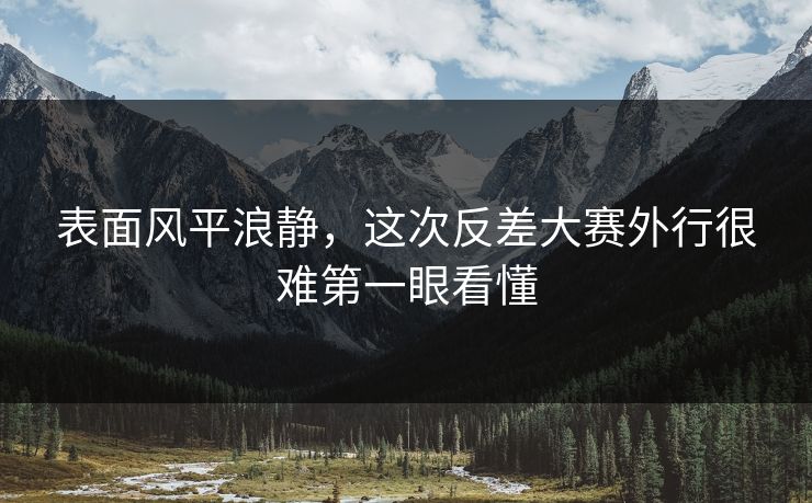 表面风平浪静，这次反差大赛外行很难第一眼看懂