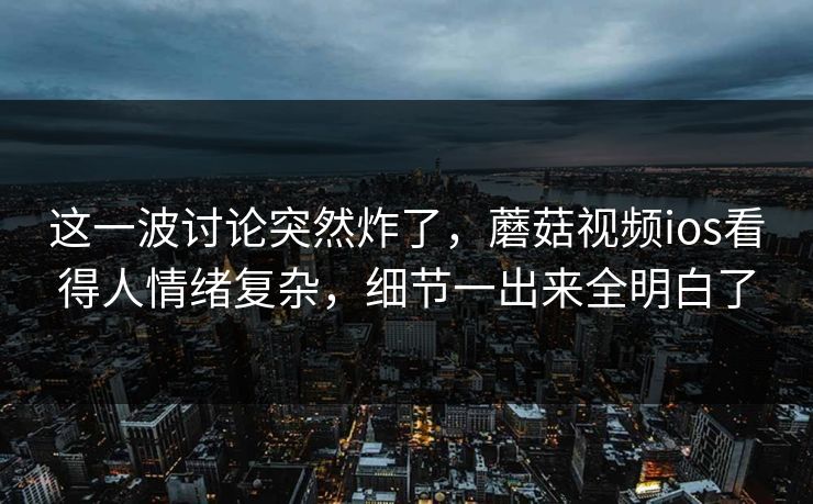这一波讨论突然炸了,蘑菇视频ios看得人情绪复杂,细节一出来全明白了 这一波讨论突然炸了,蘑菇视频ios看得人情绪复杂,细节一出来全明白了
