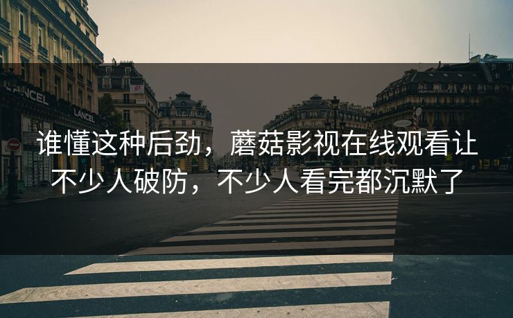 谁懂这种后劲,蘑菇影视在线观看让不少人破防,不少人看完都沉默了 谁懂这种后劲,蘑菇影视在线观看让不少人破防,不少人看完都沉默了