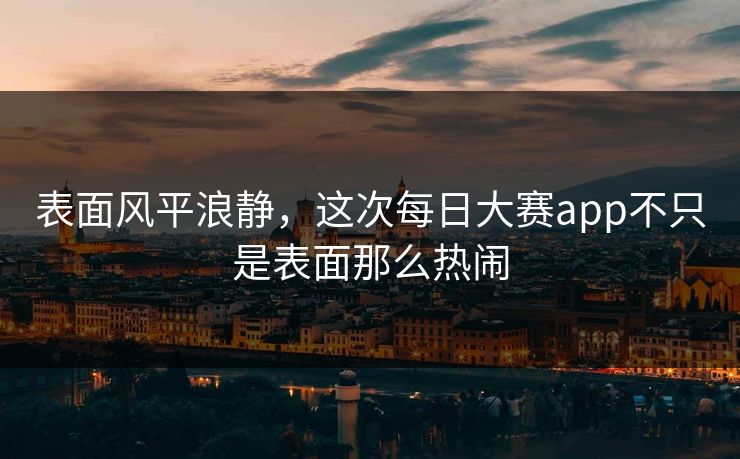 表面风平浪静,这次每日大赛app不只是表面那么热闹 表面风平浪静,这次每日大赛app不只是表面那么热闹