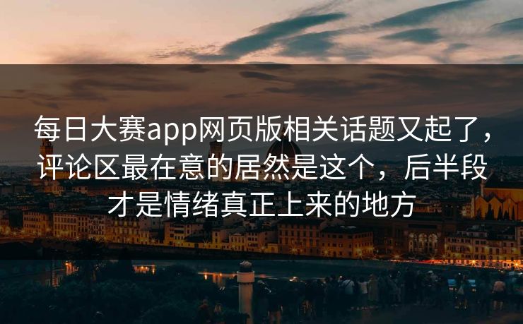 每日大赛app网页版相关话题又起了,评论区最在意的居然是这个,后半段才是情绪真正上来的地方 每日大赛app网页版相关话题又起了,评论区最在意的居然是这个,后半段才是情绪真正上来的地方