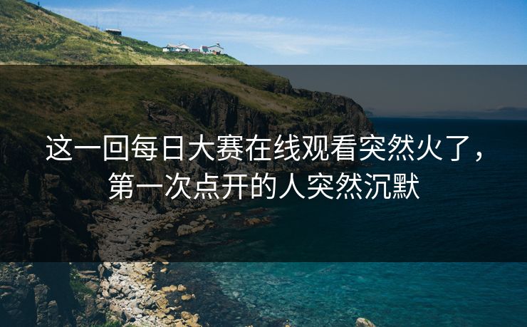 这一回每日大赛在线观看突然火了，第一次点开的人突然沉默