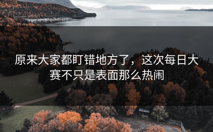 原来大家都盯错地方了,这次每日大赛不只是表面那么热闹 原来大家都盯错地方了,这次每日大赛不只是表面那么热闹