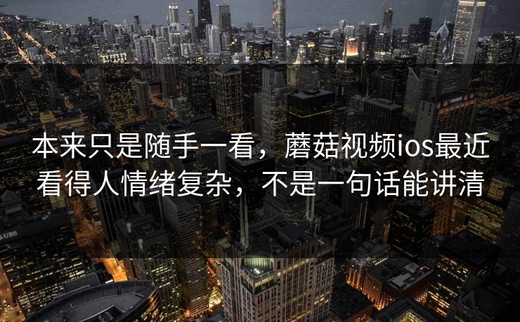 本来只是随手一看,蘑菇视频ios最近看得人情绪复杂,不是一句话能讲清 本来只是随手一看,蘑菇视频ios最近看得人情绪复杂,不是一句话能讲清