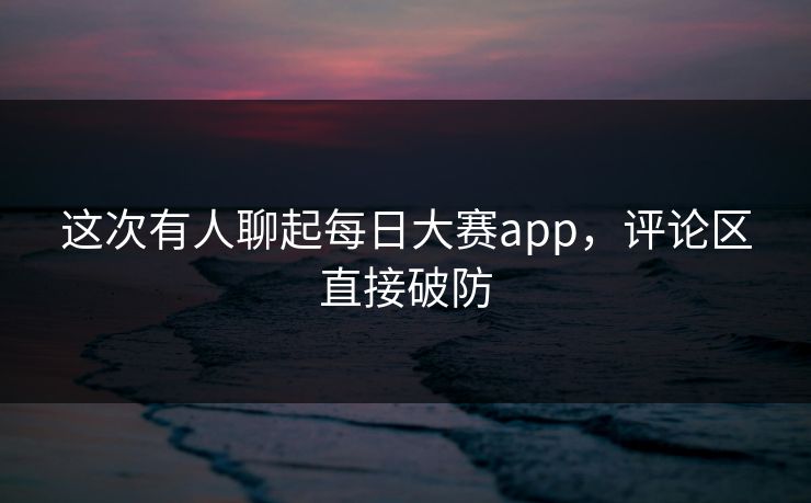 这次有人聊起每日大赛app,评论区直接破防 这次有人聊起每日大赛app,评论区直接破防
